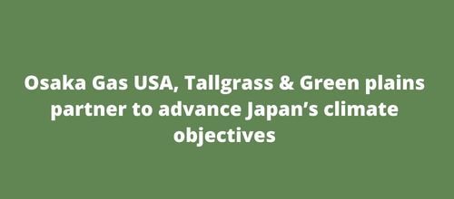 Osaka Gas USA, Tallgrass & Green plains partner to advance Japan’s climate objectives