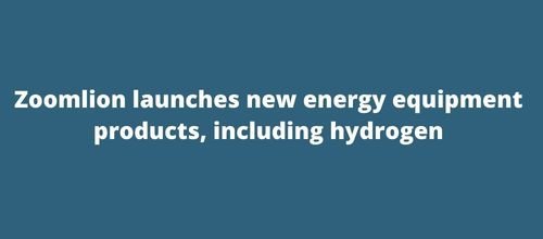 Zoomlion launches new energy equipment products, including hydrogen